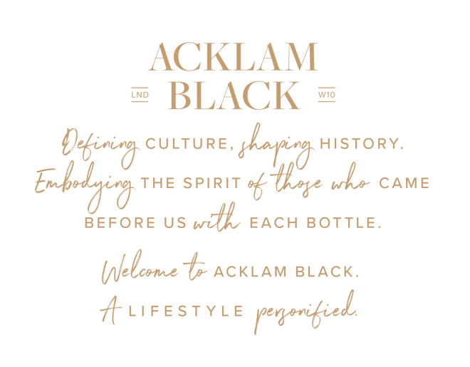 Acklam Black, LND W10. Defining culture, shaping history. Embodying the spirit of those who came before us with each bottle. Welcome to Acklam Black. A lifestyle personified.